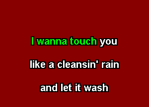 I wanna touch you

like a cleansin' rain

and let it wash