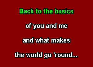 Back to the basics
of you and me

and what makes

the world go 'round...