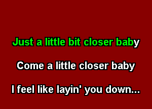 Just a little bit closer baby

Come a little closer baby

lfeel like layin' you down...