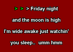 ) Friday night
and the moon is high

Pm wide awake just watchin'

you sleep.. umm hmm