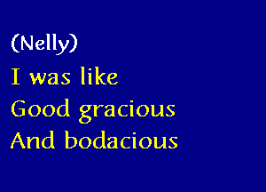 (Nelly)
I was like

Good gracious
And bodacious