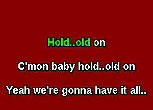 Hold..old on

C'mon baby hold..old on

Yeah we're gonna have it all..