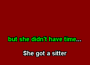 but she didn't have time...

She got a sitter