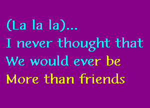 (La la la)...
I never thought that

We would ever be
More than friends