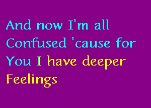 And now I'm all
Confused 'cause for

You I have deeper
Feelings