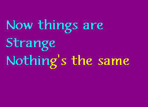 Now things are
Strange

Nothing's the same