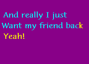 And really I just
Want my friend back

Yeah!