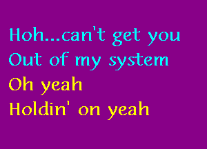 Hoh...can't get you
Out of my system

Oh yeah
Holdin' on yeah