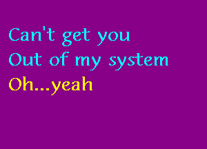 Can't get you
Out of my system

Oh...yeah