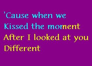 'Cause when we
Kissed the moment

After I looked at you
Different