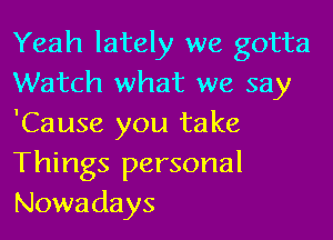 Yeah lately we gotta
Watch what we say

'Cause you take
Things personal
Nowadays