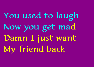 You used to laugh
Now you get mad

Damn I just want
My friend back