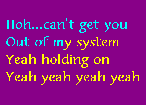 Hoh...can't get you
Out of my system
Yeah holding on
Yeah yeah yeah yeah