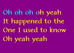 Oh oh oh oh yeah
It happened to the

One I used to know
Oh yeah yeah