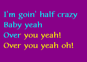 I'm goin' half crazy
Baby yeah

Over you yeah!
Over you yeah oh!