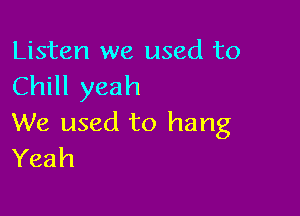 Listen we used to
Chill yeah

We used to hang
Yeah