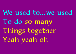 We used to...we used
To do so many

Things together
Yeah yeah oh