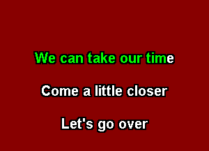 We can take our time

Come a little closer

Let's go over