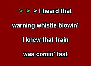 t) t' Nheard that

warning whistle blowin'

I knew that train

was comin' fast