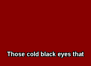 Those cold black eyes that