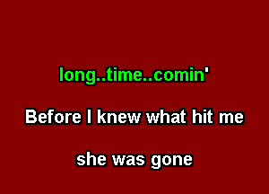 Iong..time..comin'

Before I knew what hit me

she was gone