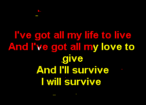 I've got all my life to live
And I've got all my love to

give
And I'll survive
I will survive