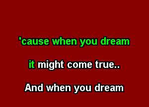 'cause when you dream

it might come true..

And when you dream