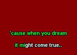 'cause when you dream

it might come true..