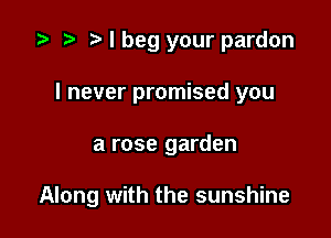 i? r) I beg your pardon
I never promised you

a rose garden

Along with the sunshine