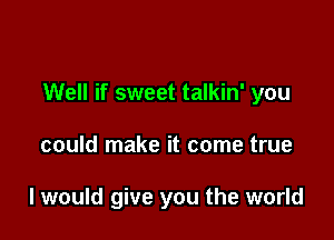 Well if sweet talkin' you

could make it come true

I would give you the world