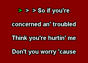 r t' z So if you're
concerned an' troubled

Think you're hurtin' me

Don't you worry 'cause