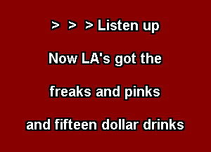 ? '5' .7' Listen up

Now LA's got the

freaks and pinks

and fifteen dollar drinks