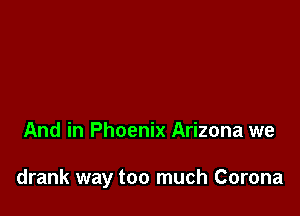 And in Phoenix Arizona we

drank way too much Corona