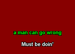 a man can gO wrong

Must be doin'