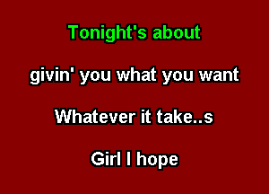 Tonight's about

givin' you what you want

Whatever it take..s

Girl I hope