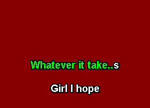 Whatever it take..s

Girl I hope