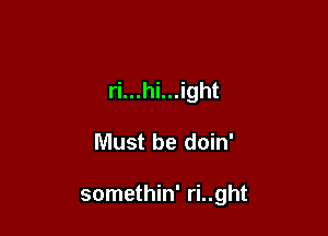 ri...hi...ight

Must be doin'

somethin' ri..ght