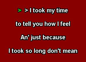 r) I took my time

to tell you how I feel

An' just because

I took so long don't mean