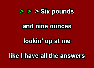 r) t. Six pounds

and nine ounces
lookin' up at me

like I have all the answers