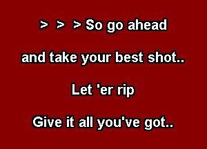 r! r3 So go ahead
and take your best shot.

Let 'er rip

Give it all you've got..