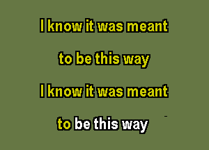 lknow it was meant
to be this way

I know it was meant

to be this way