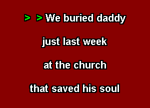 We buried daddy

just last week
at the church

that saved his soul