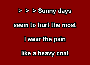 t) Sunny days

seem to hurt the most

I wear the pain

like a heavy coat