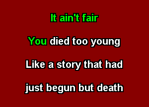 It ain't fair
You died too young

Like a story that had

just begun but death