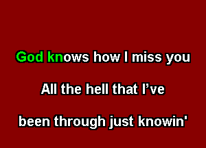 God knows how I miss you

All the hell that We

been through just knowin'