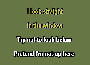 I look straight
in the window

Try not to look below

Pretend I'm not up here