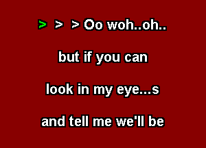 ?' Oo woh..oh..

but if you can

look in my eye...s

and tell me we'll be