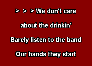 i) e i? We don't care

about the drinkin'

Barely listen to the band

Our hands they start