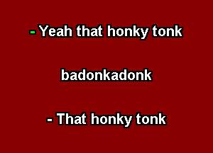 -Yeahthathonkytonk

badonkadonk

-Thathonkytonk