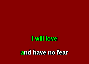 I will love

and have no fear